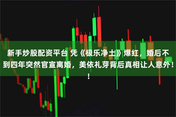 新手炒股配资平台 凭《极乐净土》爆红，婚后不到四年突然官宣离婚，美依礼芽背后真相让人意外！
