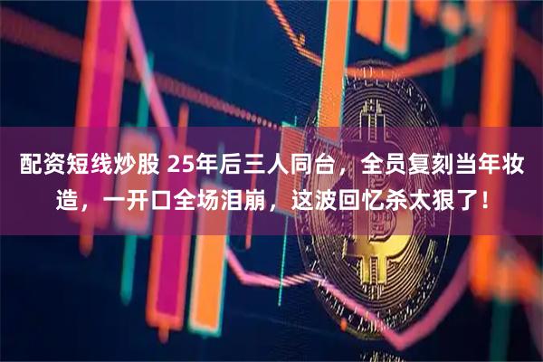 配资短线炒股 25年后三人同台，全员复刻当年妆造，一开口全场泪崩，这波回忆杀太狠了！